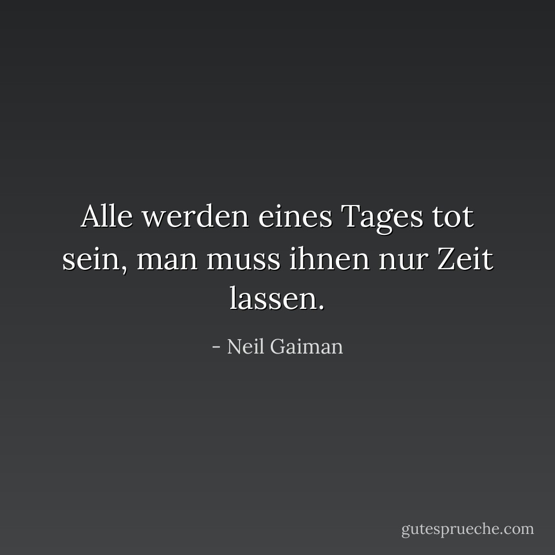 Alle werden eines Tages tot sein, man muss ihnen nur Zeit lassen. - Neil Gaiman<