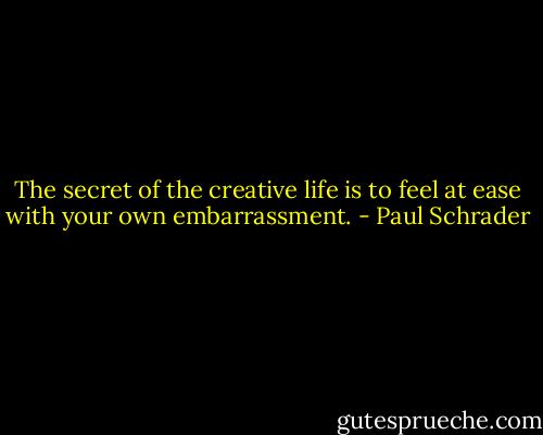 The secret of the creative life is to feel at ease with your own embarrassment. - Paul Schrader