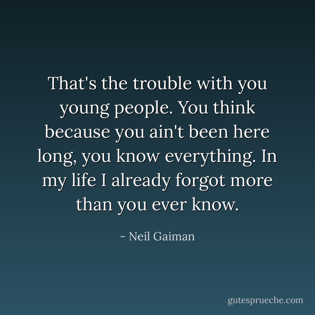 That's the trouble with you young people. You think because you ain't been here long, you know everything. In my life I already forgot more than you ever know. - Neil Gaiman