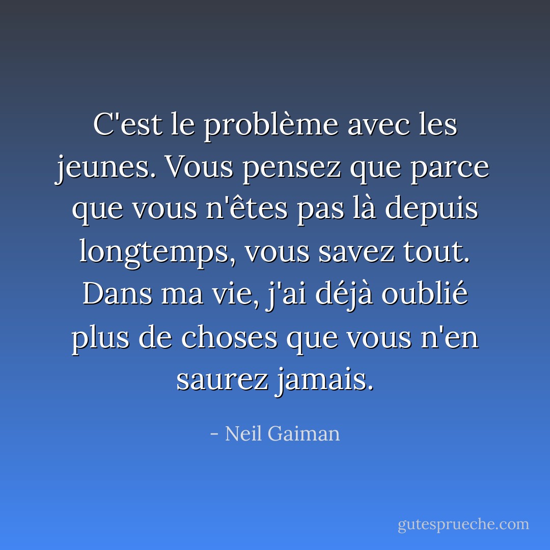 C'est le problème avec les jeunes. Vous pensez que parce que vous n'êtes pas là depuis longtemps, vous savez tout. Dans ma vie, j'ai déjà oublié plus de choses que vous n'en saurez jamais. - Neil Gaiman