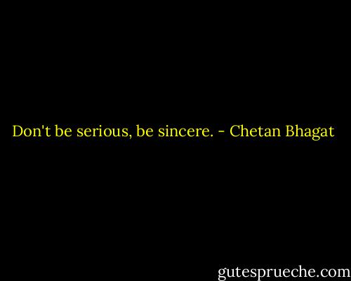 Don't be serious, be sincere. - Chetan Bhagat