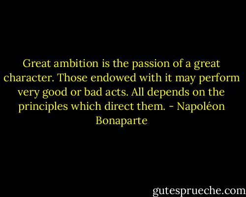 Great ambition is the passion of a great character. Those endowed with it may perform very good or bad acts. All depends on the principles which direct them. - Napoléon Bonaparte