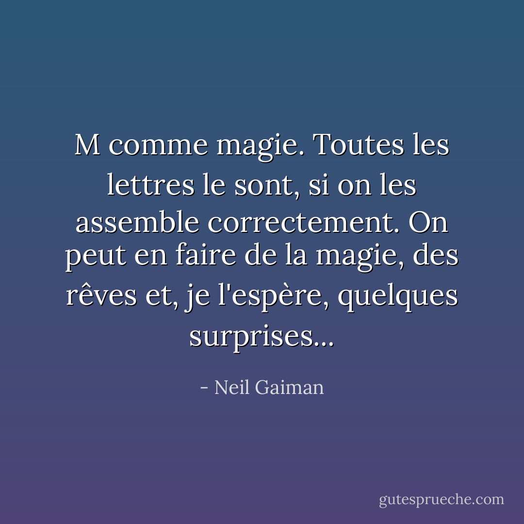 M comme magie. Toutes les lettres le sont, si on les assemble correctement. On peut en faire de la magie, des rêves et, je l'espère, quelques surprises... - Neil Gaiman