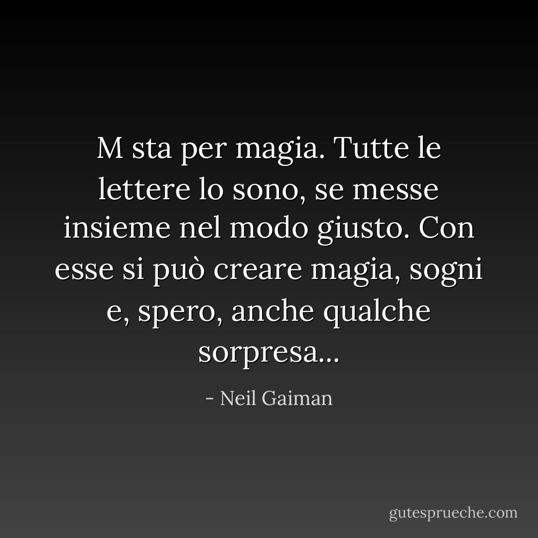 M sta per magia. Tutte le lettere lo sono, se messe insieme nel modo giusto. Con esse si può creare magia, sogni e, spero, anche qualche sorpresa... - Neil Gaiman