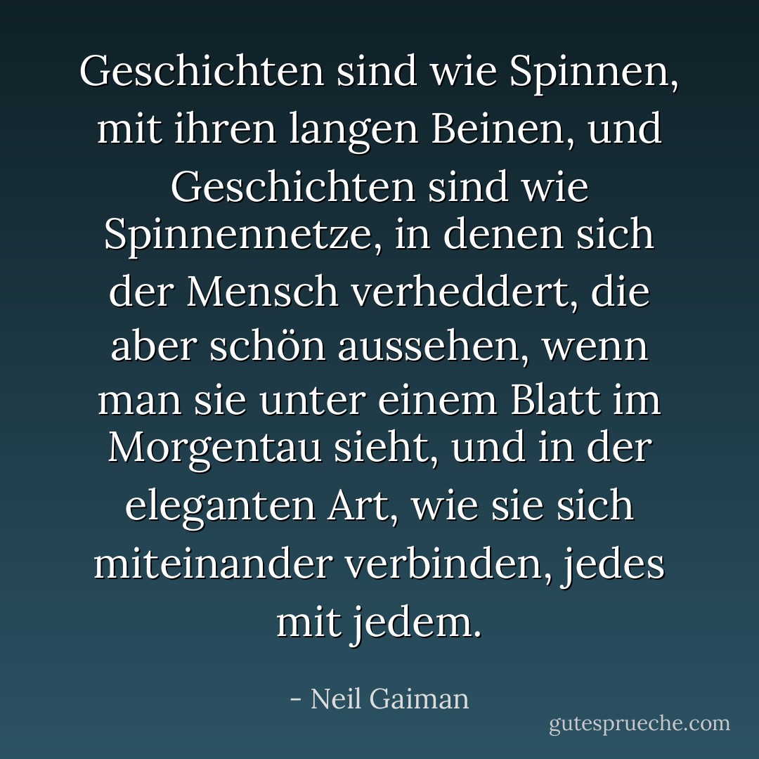 Geschichten sind wie Spinnen, mit ihren langen Beinen, und Geschichten sind wie Spinnennetze, in denen sich der Mensch verheddert, die aber schön aussehen, wenn man sie unter einem Blatt im Morgentau sieht, und in der eleganten Art, wie sie sich miteinander verbinden, jedes mit jedem. - Neil Gaiman<
