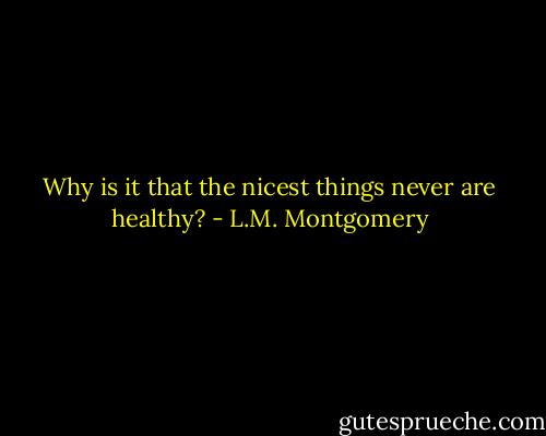Why is it that the nicest things never are healthy? - L.M. Montgomery