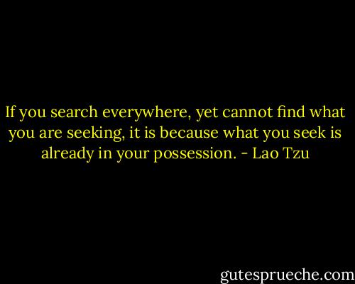 If you search everywhere, yet cannot find what you are seeking, it is because what you seek is already in your possession. - Lao Tzu