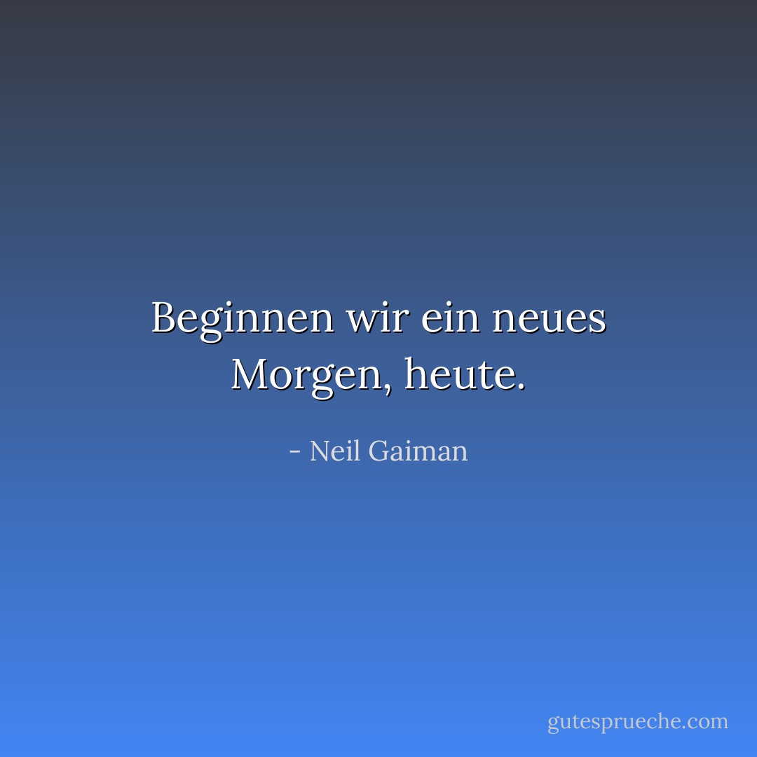 Beginnen wir ein neues Morgen, heute. - Neil Gaiman<