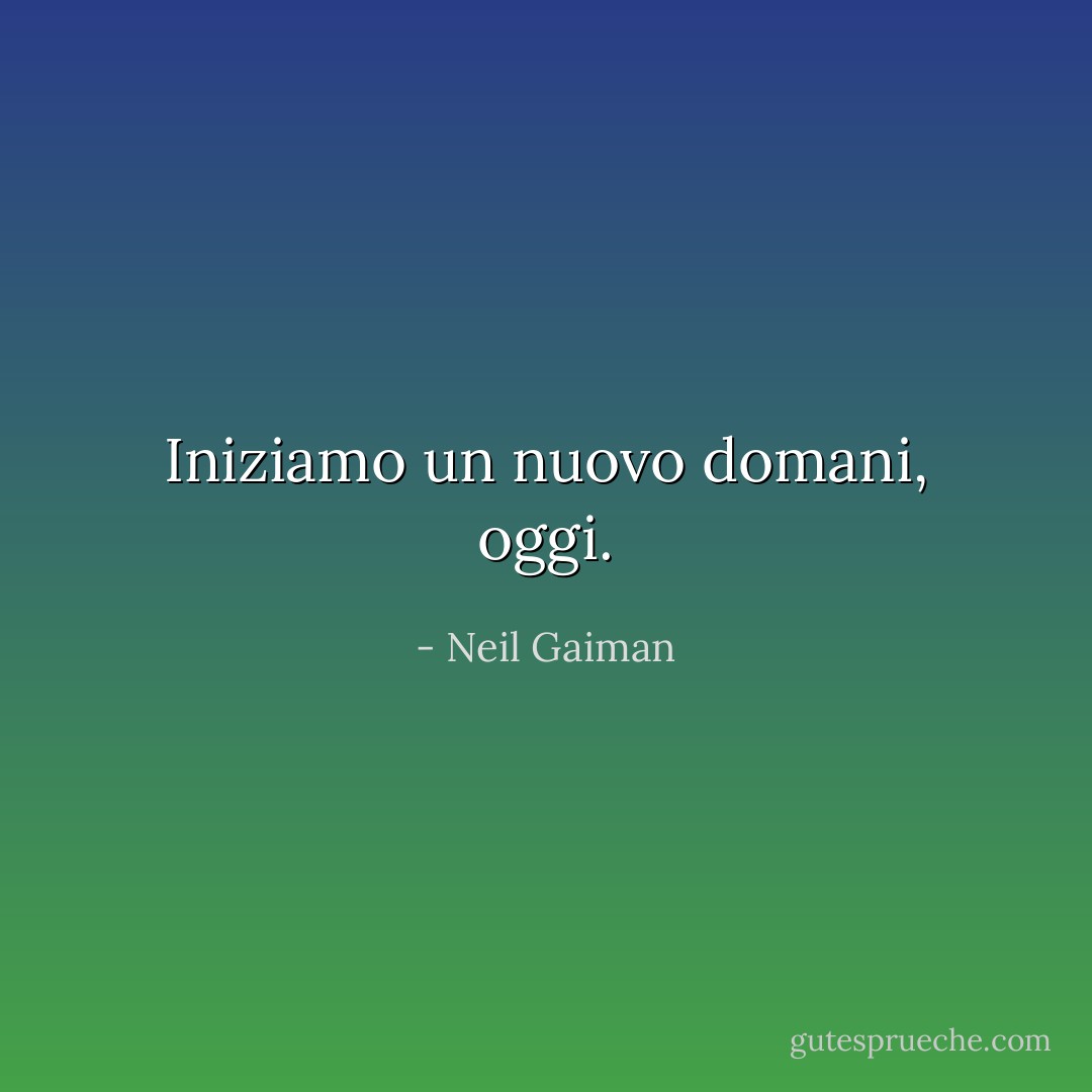 Iniziamo un nuovo domani, oggi. - Neil Gaiman