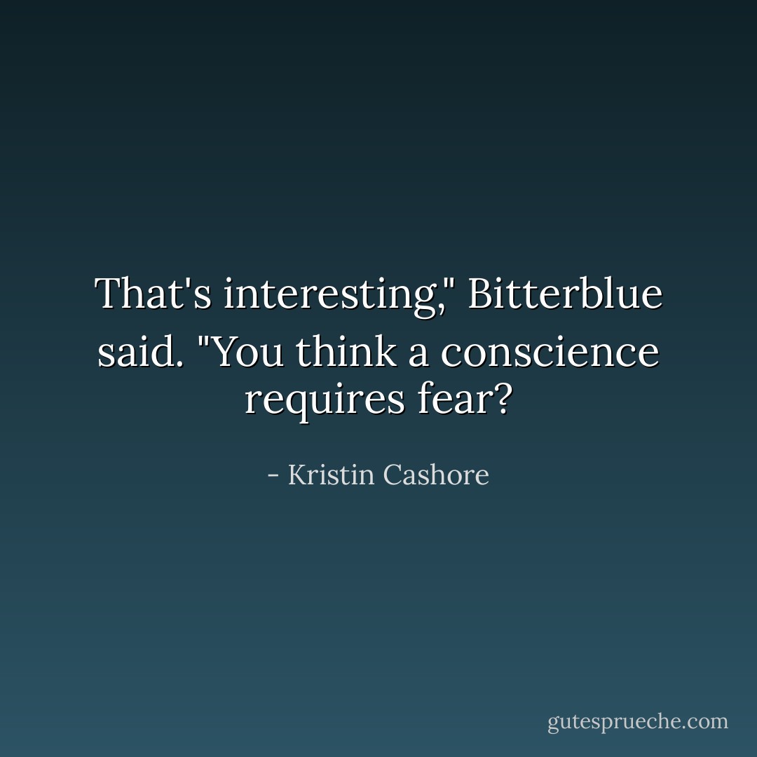 That's interesting," Bitterblue said. "You think a conscience requires fear? - Kristin Cashore