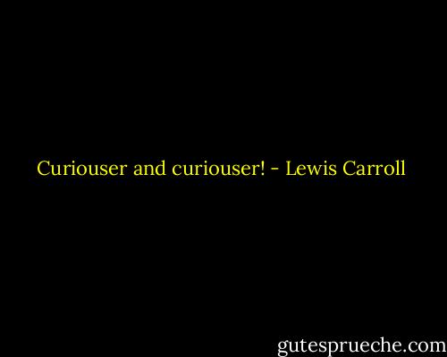 Curiouser and curiouser! - Lewis Carroll