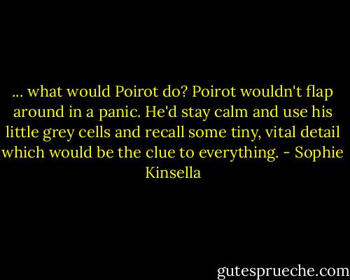 ... what would Poirot do? Poirot wouldn't flap around in a panic. He'd stay calm and use his little grey cells and recall some tiny, vital detail which would be the clue to everything. - Sophie Kinsella