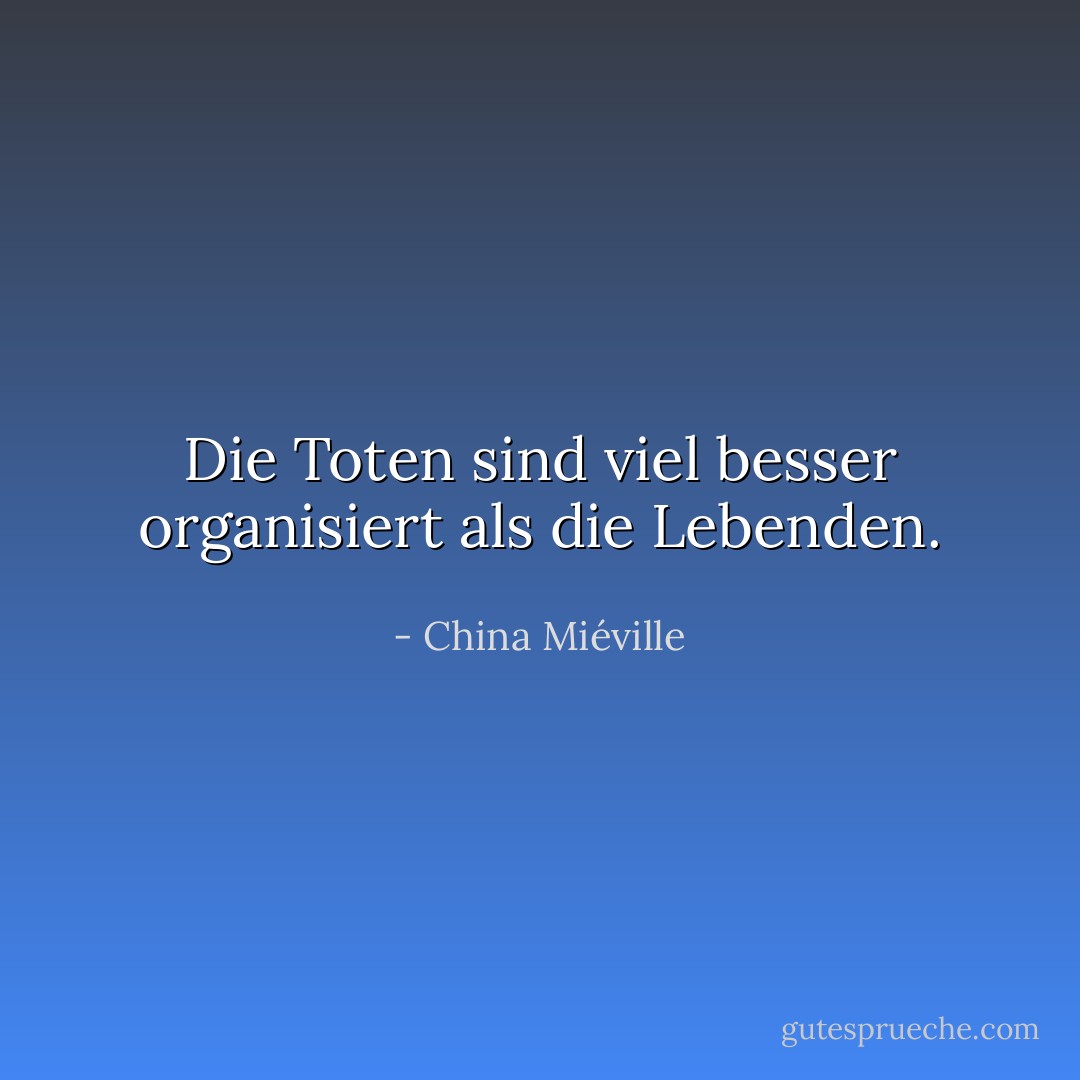 Die Toten sind viel besser organisiert als die Lebenden. - China Miéville<