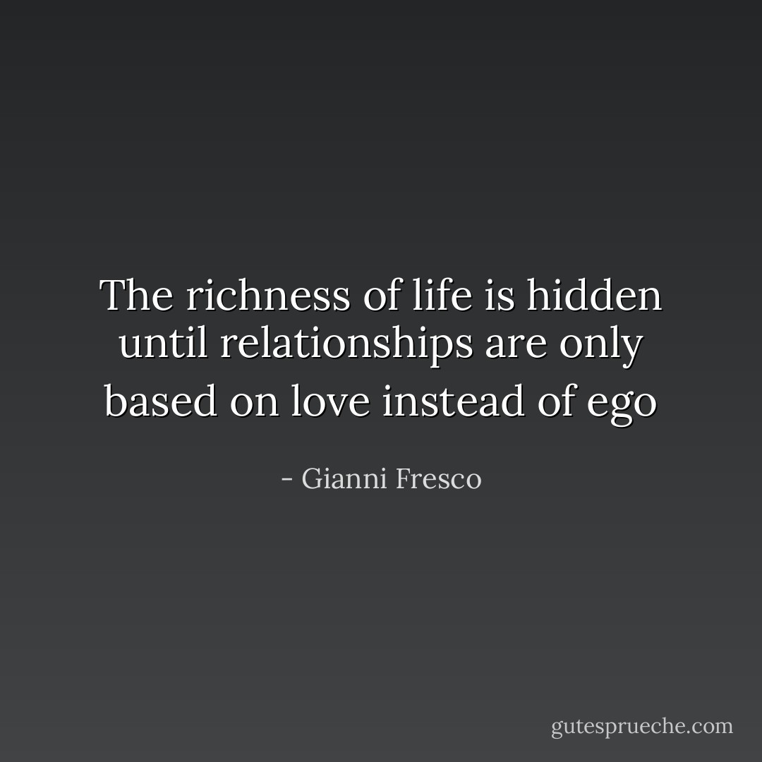 The richness of life is hidden until relationships are only based on love instead of ego - Gianni Fresco
