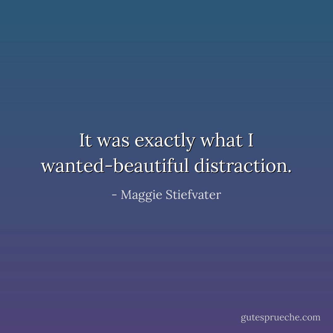 It was exactly what I wanted-beautiful distraction. - Maggie Stiefvater