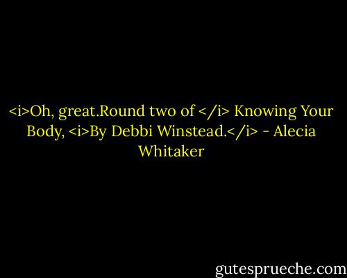 <i>Oh, great.Round two of </i> Knowing Your Body, <i>By Debbi Winstead.</i> - Alecia Whitaker