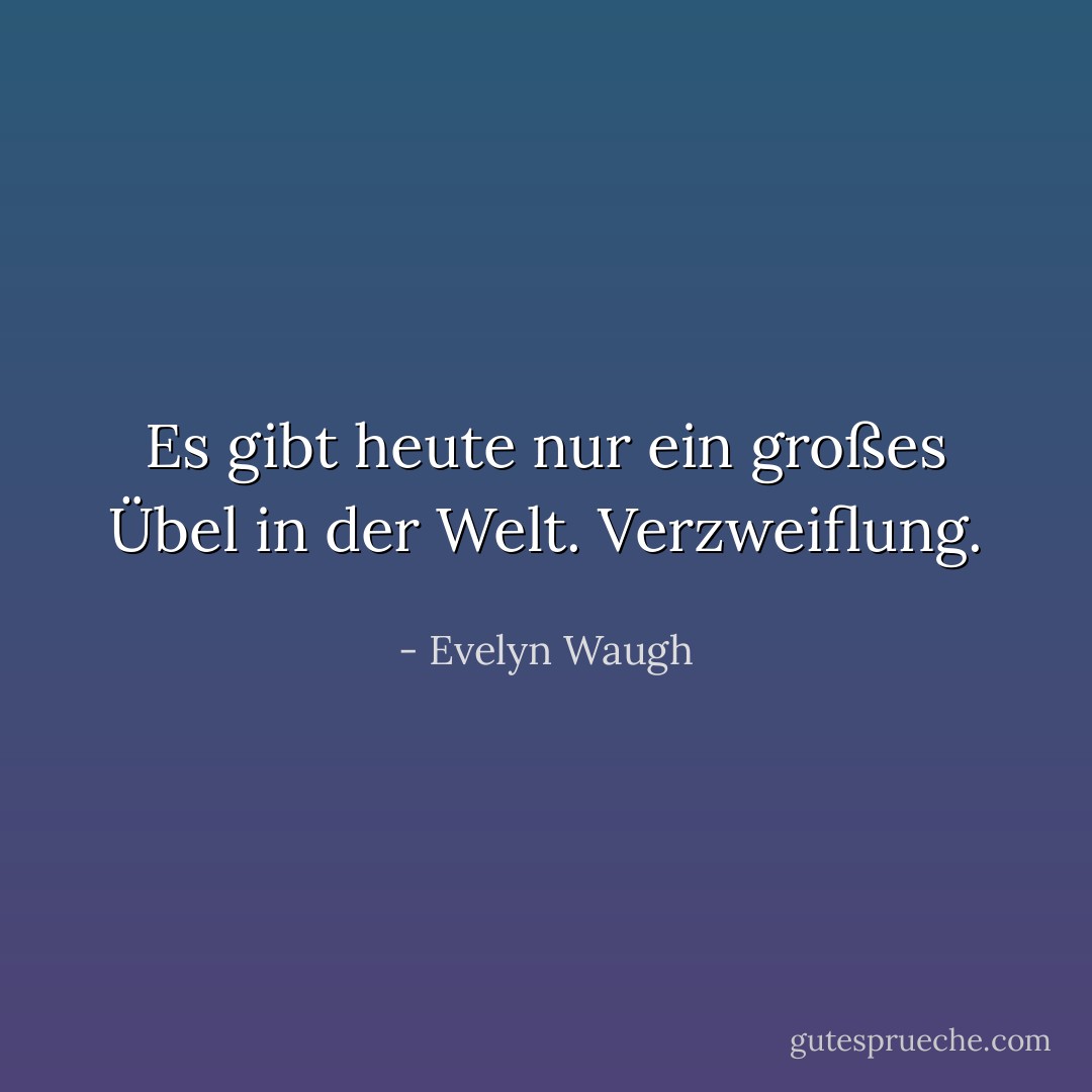 Es gibt heute nur ein großes Übel in der Welt. Verzweiflung. - Evelyn Waugh<