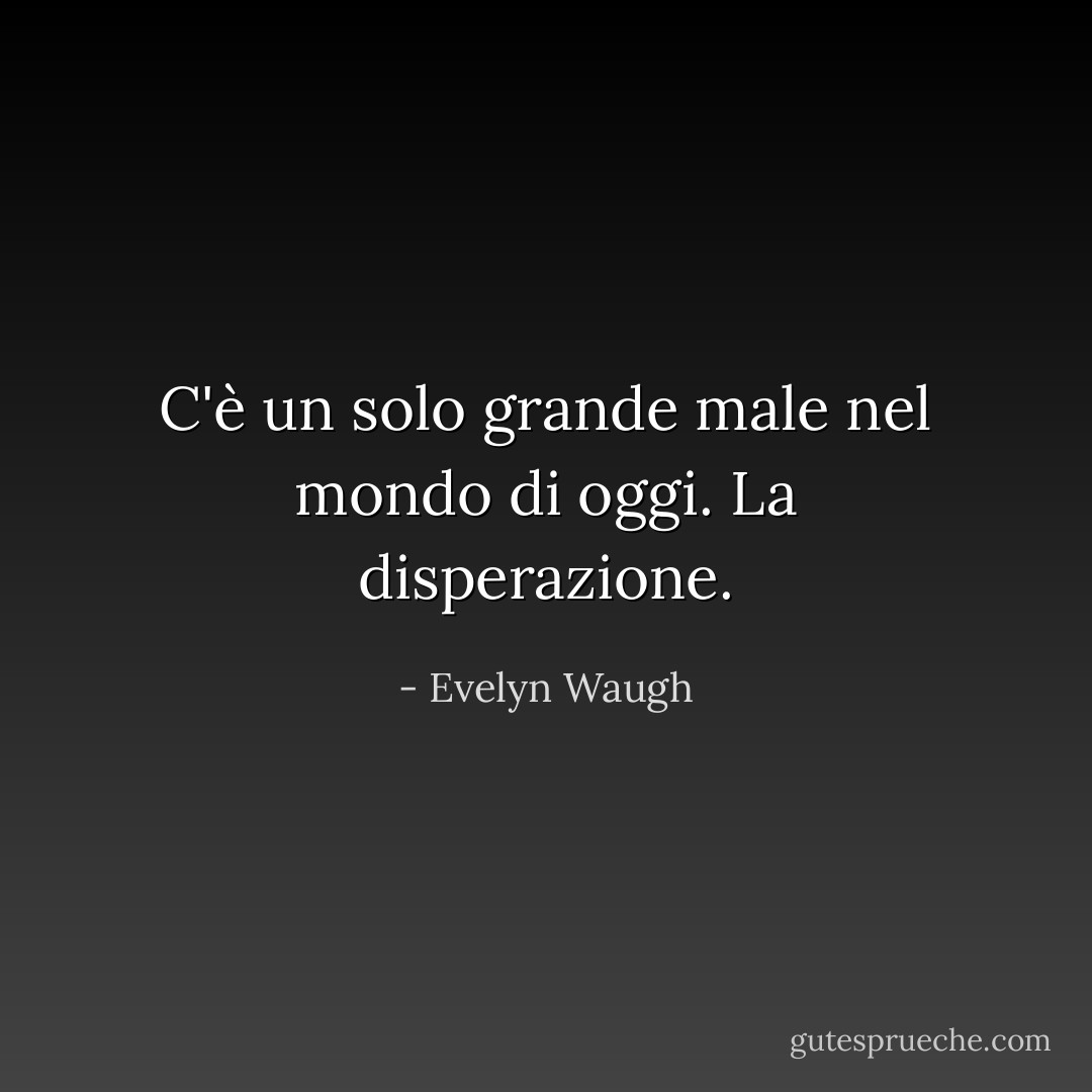 C'è un solo grande male nel mondo di oggi. La disperazione. - Evelyn Waugh
