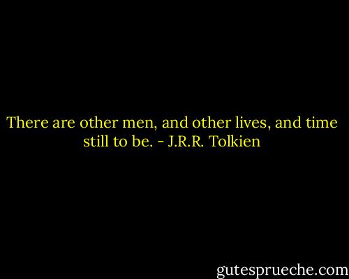 There are other men, and other lives, and time still to be. - J.R.R. Tolkien