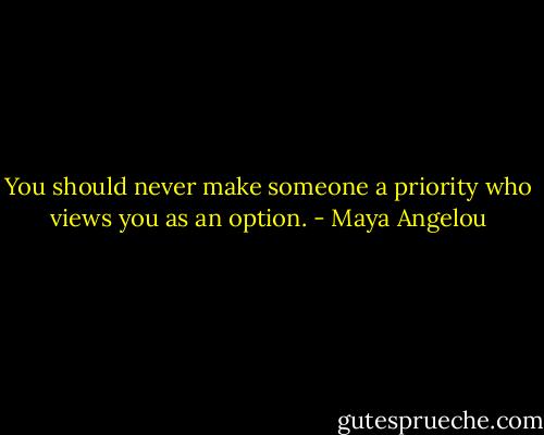 You should never make someone a priority who views you as an option. - Maya Angelou