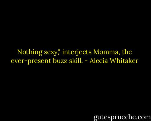 Nothing sexy," interjects Momma, the ever-present buzz skill. - Alecia Whitaker