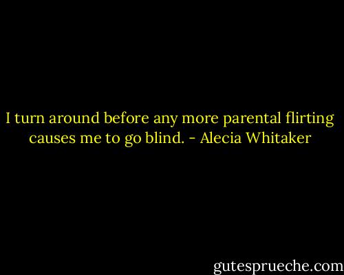 I turn around before any more parental flirting causes me to go blind. - Alecia Whitaker