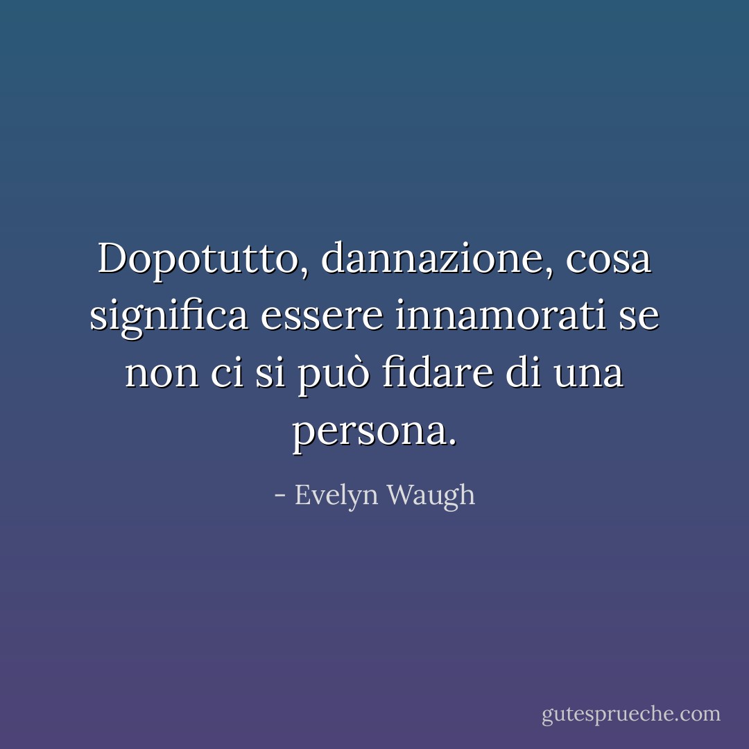 Dopotutto, dannazione, cosa significa essere innamorati se non ci si può fidare di una persona. - Evelyn Waugh