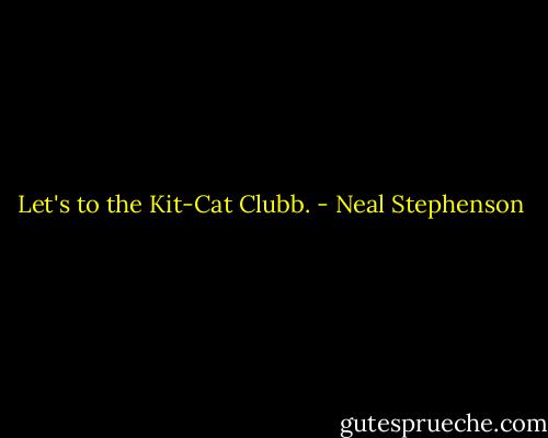 Let's to the Kit-Cat Clubb. - Neal Stephenson