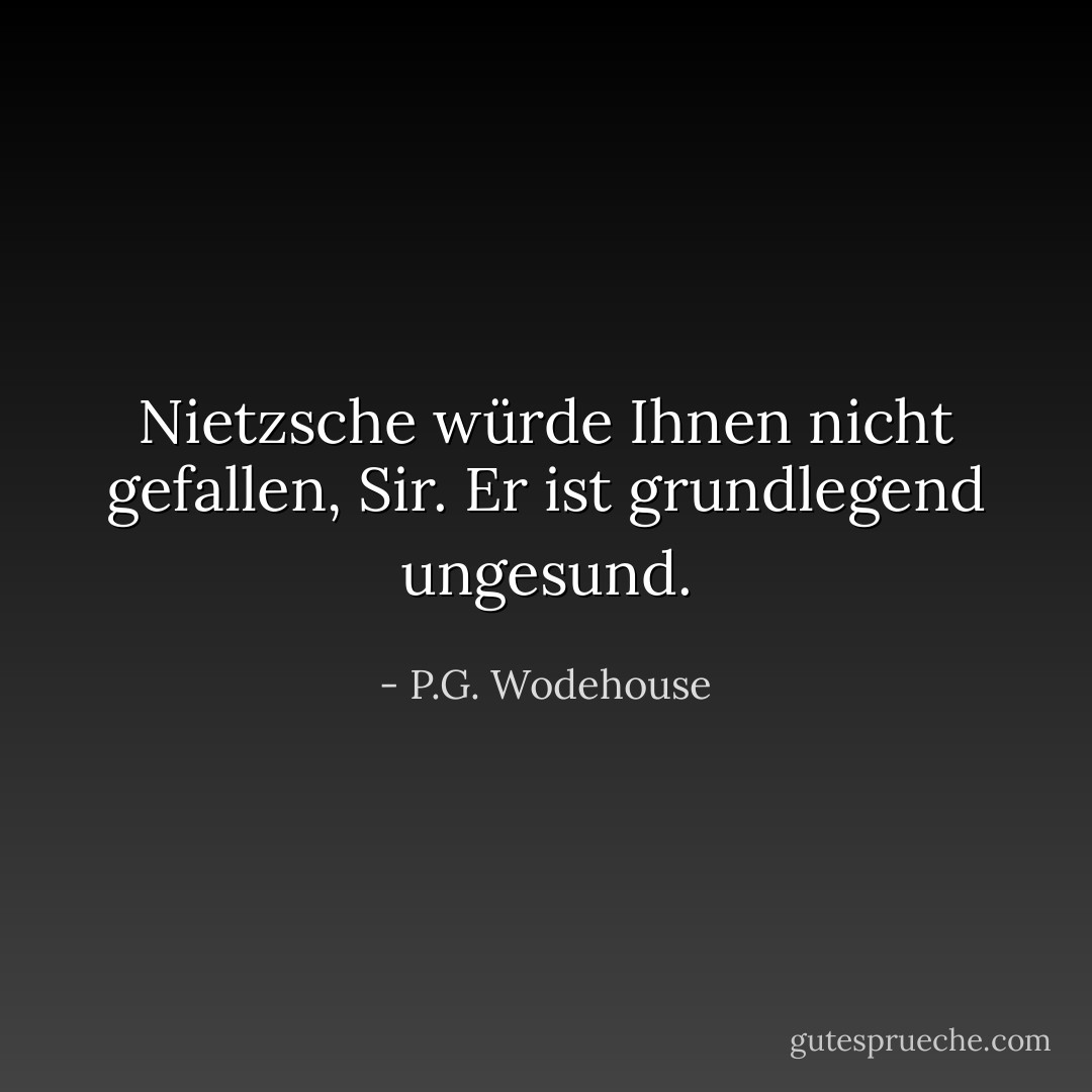 Nietzsche würde Ihnen nicht gefallen, Sir. Er ist grundlegend ungesund. - P.G. Wodehouse<