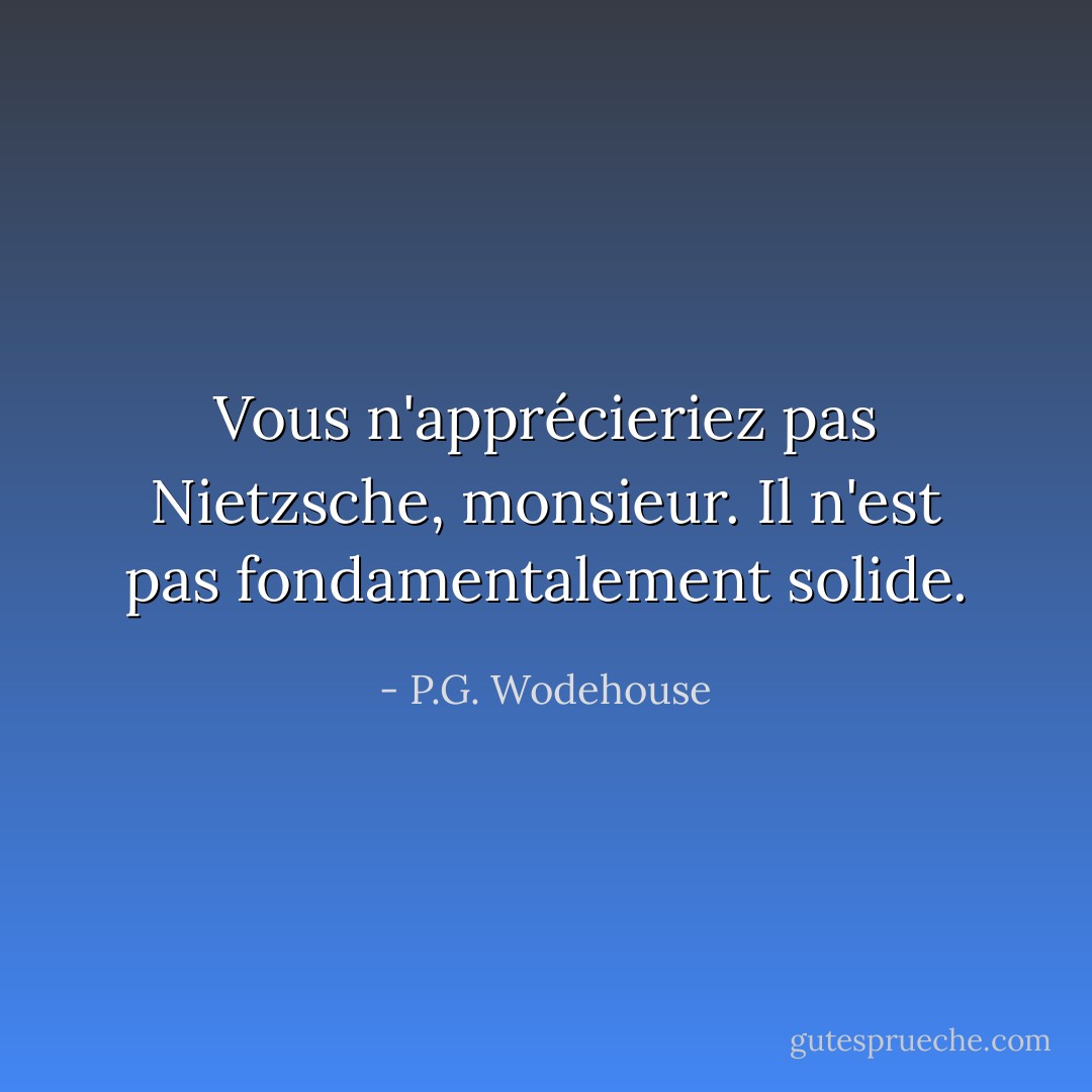 Vous n'apprécieriez pas Nietzsche, monsieur. Il n'est pas fondamentalement solide. - P.G. Wodehouse
