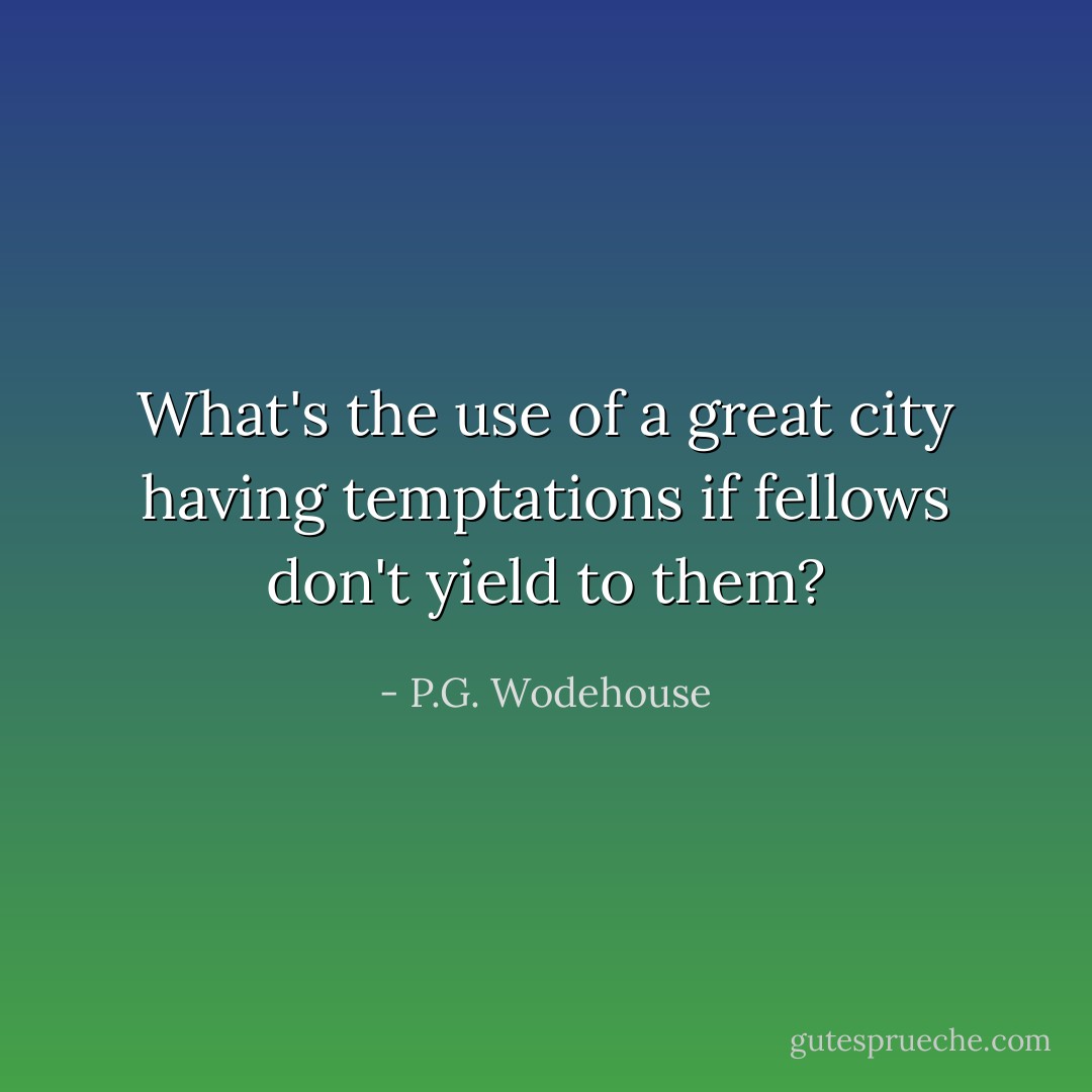 What's the use of a great city having temptations if fellows don't yield to them? - P.G. Wodehouse