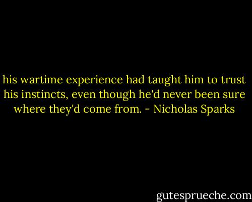 his wartime experience had taught him to trust his instincts, even though he'd never been sure where they'd come from. - Nicholas Sparks