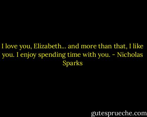 I love you, Elizabeth... and more than that, I like you. I enjoy spending time with you. - Nicholas Sparks