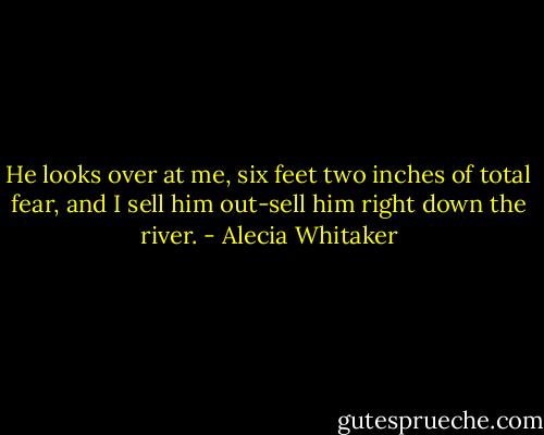 He looks over at me, six feet two inches of total fear, and I sell him out-sell him right down the river. - Alecia Whitaker