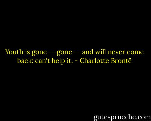 Youth is gone -- gone -- and will never come back: can't help it. - Charlotte Brontë