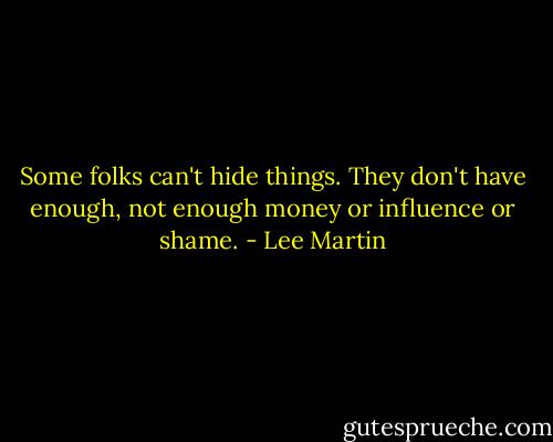 Some folks can't hide things. They don't have enough, not enough money or influence or shame. - Lee Martin