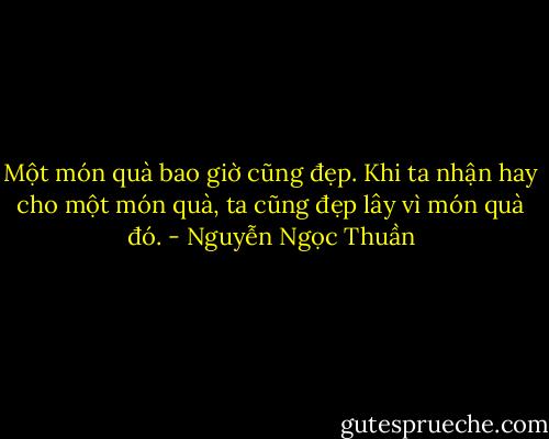 Một món quà bao giờ cũng đẹp. Khi ta nhận hay cho một món quà, ta cũng đẹp lây vì món quà đó. - Nguyễn Ngọc Thuần