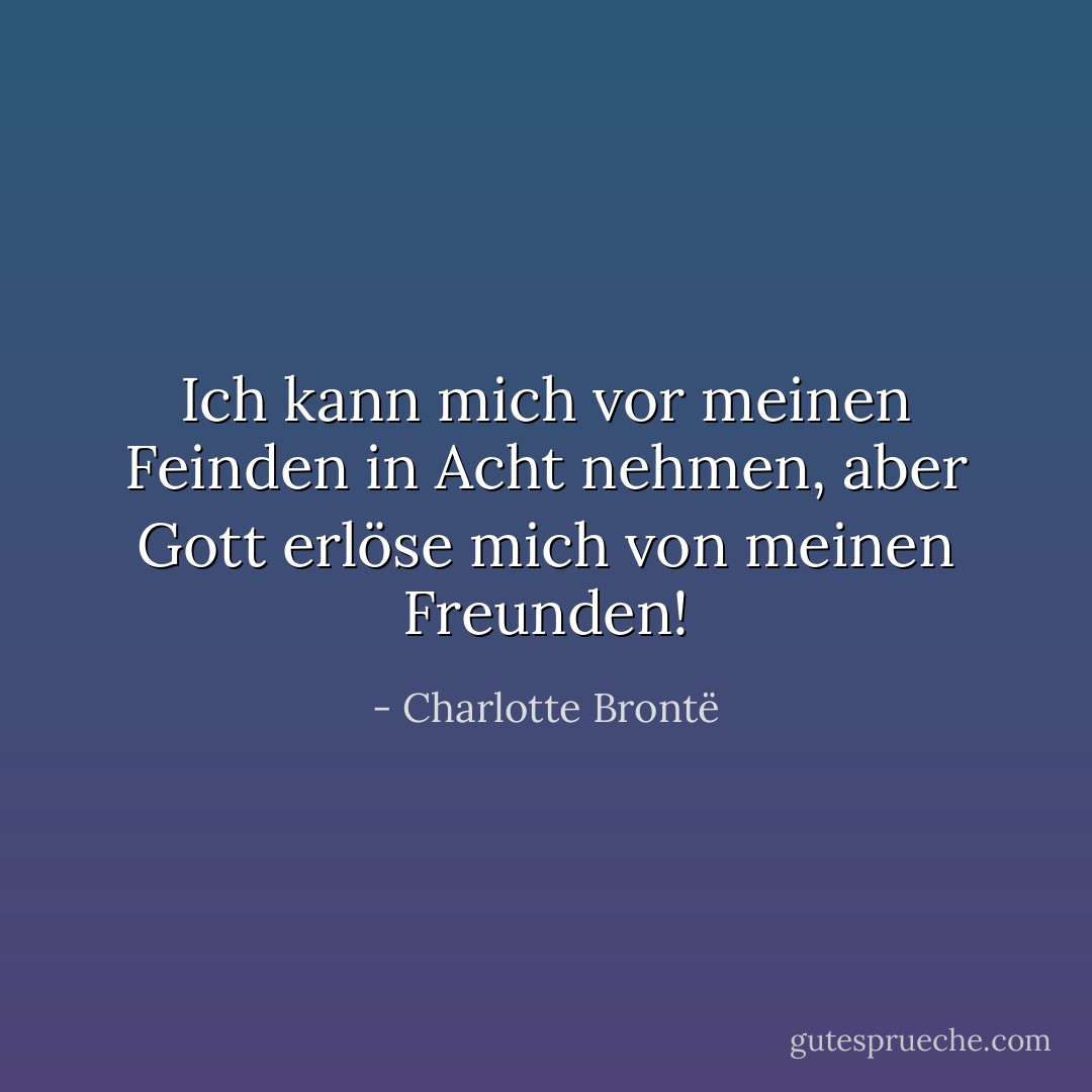 Ich kann mich vor meinen Feinden in Acht nehmen, aber Gott erlöse mich von meinen Freunden! - Charlotte Brontë<