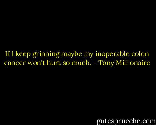If I keep grinning maybe my inoperable colon cancer won't hurt so much. - Tony Millionaire