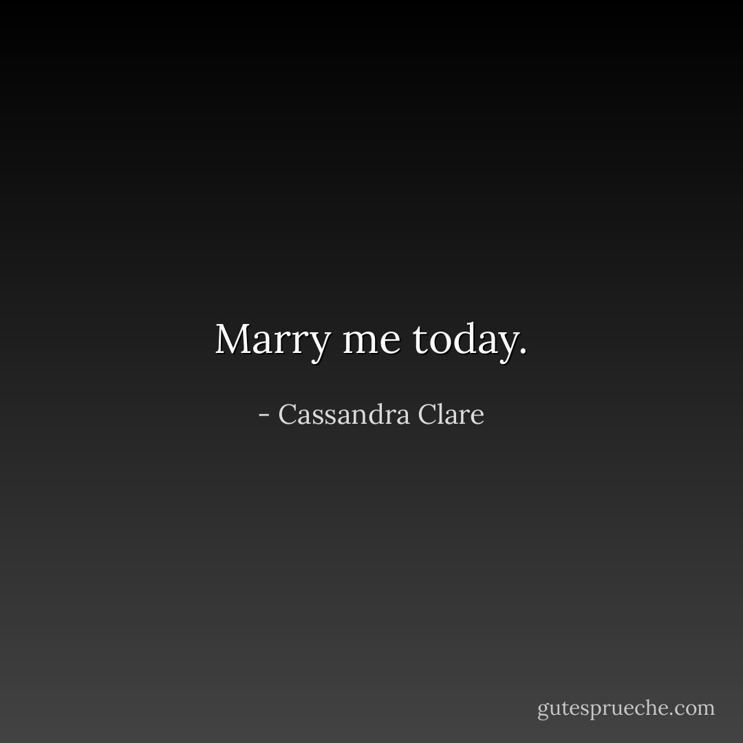 Marry me today. - Cassandra Clare