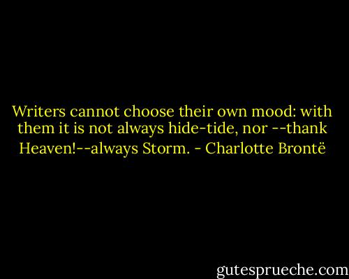 Writers cannot choose their own mood: with them it is not always hide-tide, nor --thank Heaven!--always Storm. - Charlotte Brontë