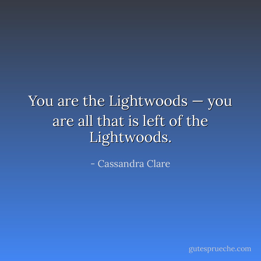 You are the Lightwoods — you are all that is left of the Lightwoods. - Cassandra Clare