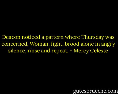 Deacon noticed a pattern where Thursday was concerned. Woman, fight, brood alone in angry silence, rinse and repeat. - Mercy Celeste