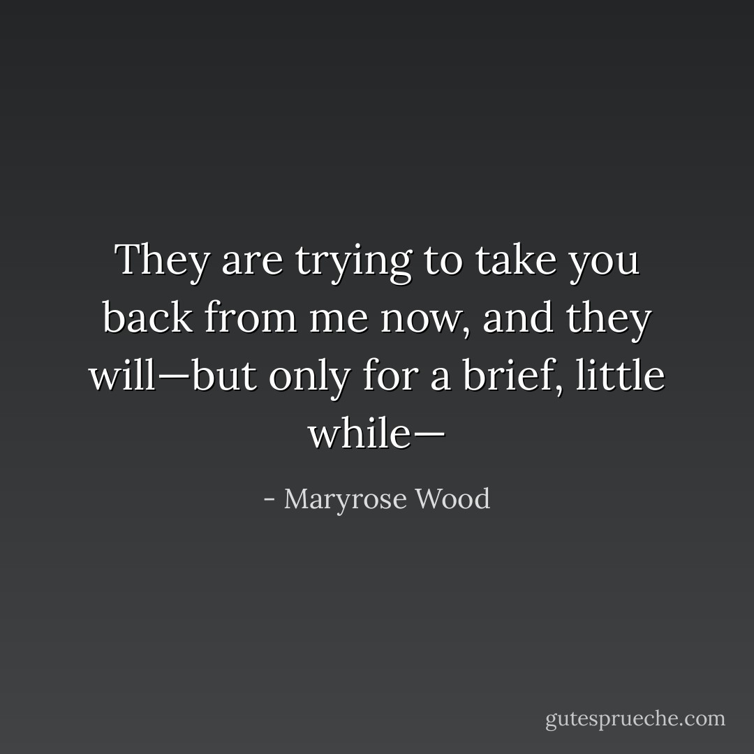 They are trying to take you back from me now, and they will—but only for a brief, little while— - Maryrose Wood