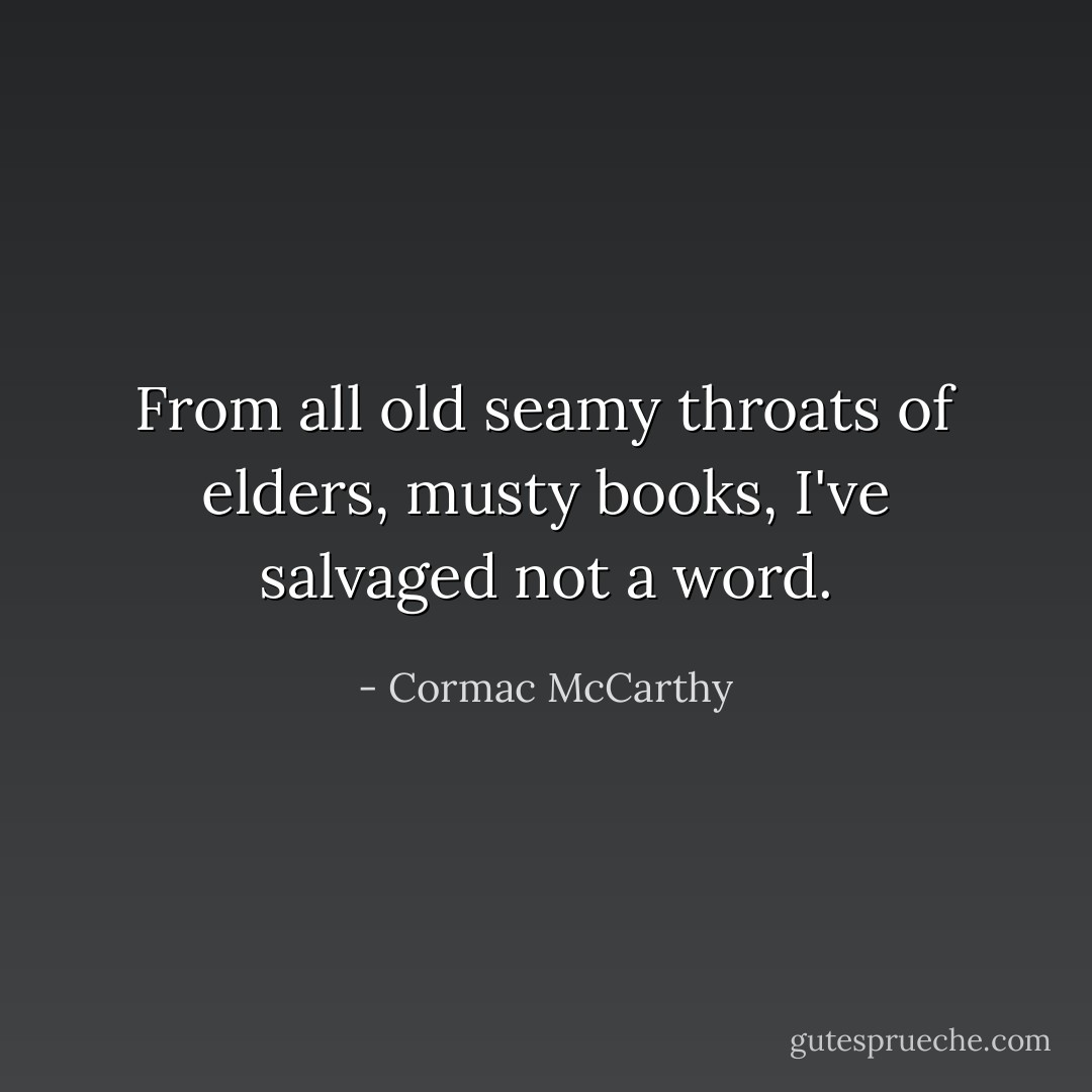 From all old seamy throats of elders, musty books, I've salvaged not a word. - Cormac McCarthy