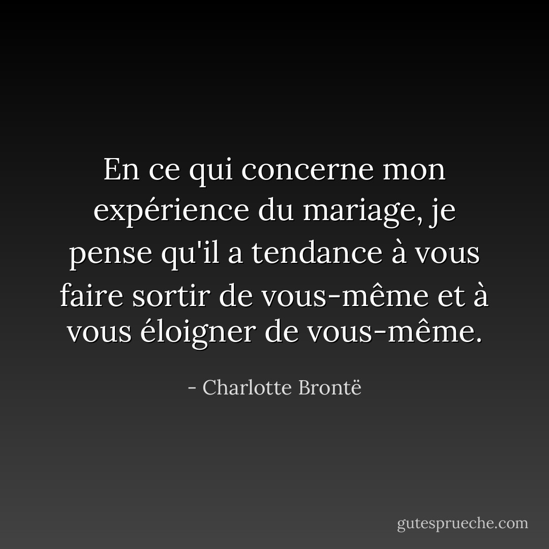 En ce qui concerne mon expérience du mariage, je pense qu'il a tendance à vous faire sortir de vous-même et à vous éloigner de vous-même. - Charlotte Brontë