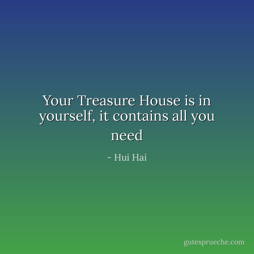 Your Treasure House is in yourself, it contains all you need - Hui Hai