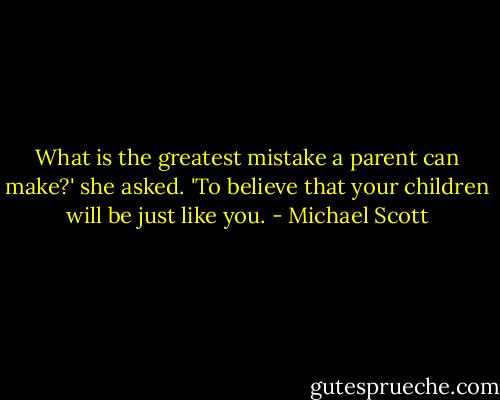 What is the greatest mistake a parent can make?' she asked. 'To believe that your children will be just like you. - Michael Scott