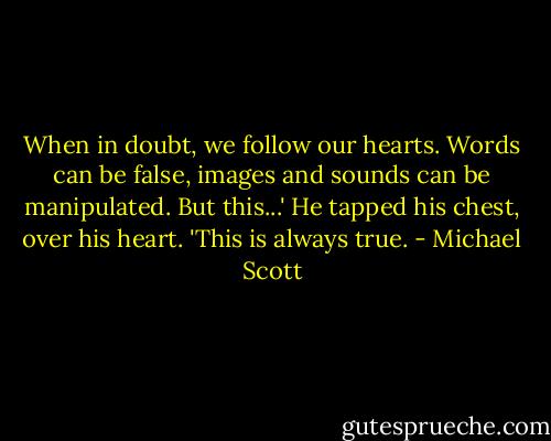 When in doubt, we follow our hearts. Words can be false, images and sounds can be manipulated. But this...' He tapped his chest, over his heart. 'This is always true. - Michael Scott