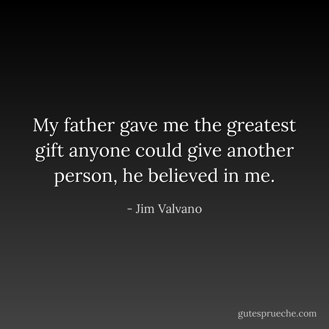 My father gave me the greatest gift anyone could give another person, he believed in me. - Jim Valvano